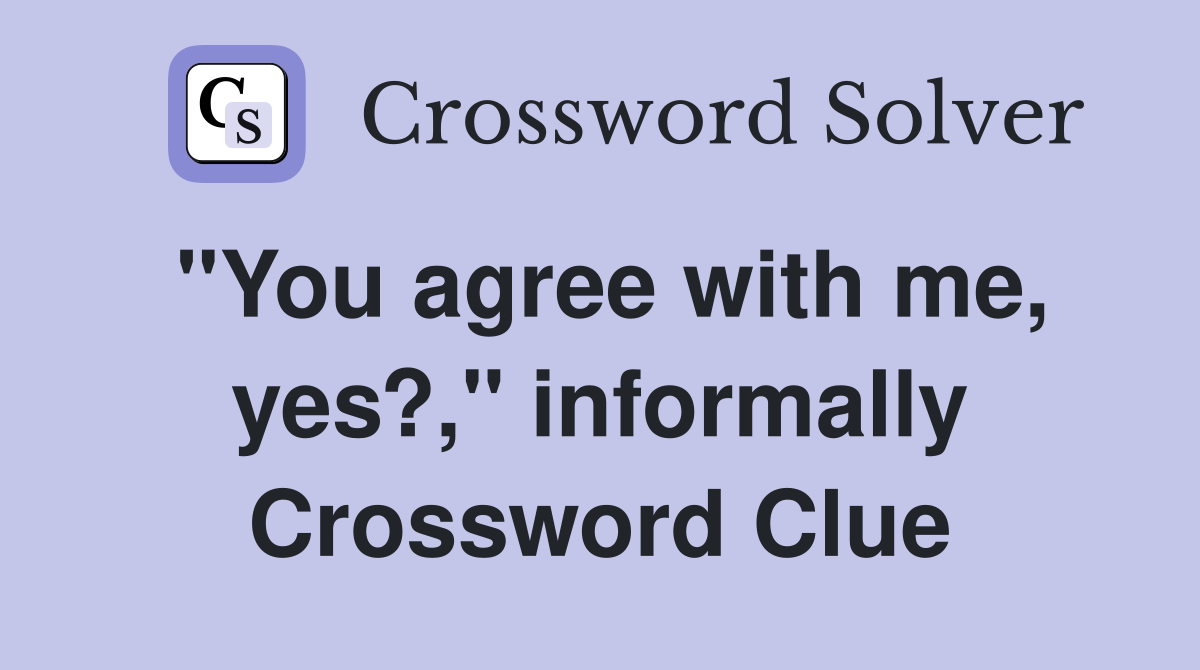 "You agree with me, yes?," informally Crossword Clue Answers